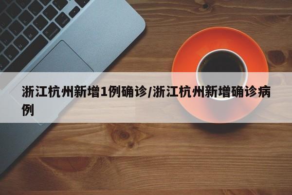 浙江杭州新增1例确诊/浙江杭州新增确诊病例