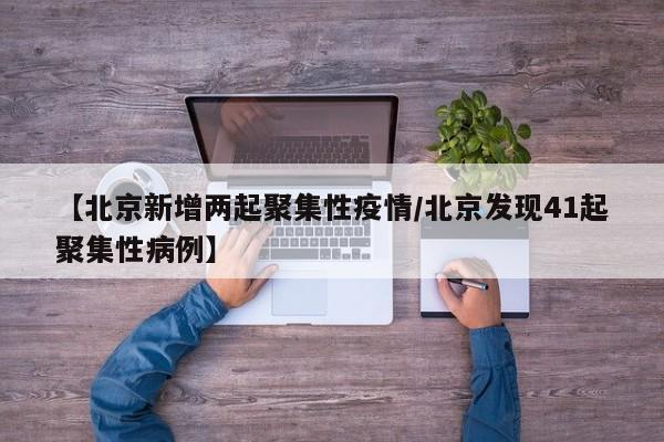 【北京新增两起聚集性疫情/北京发现41起聚集性病例】