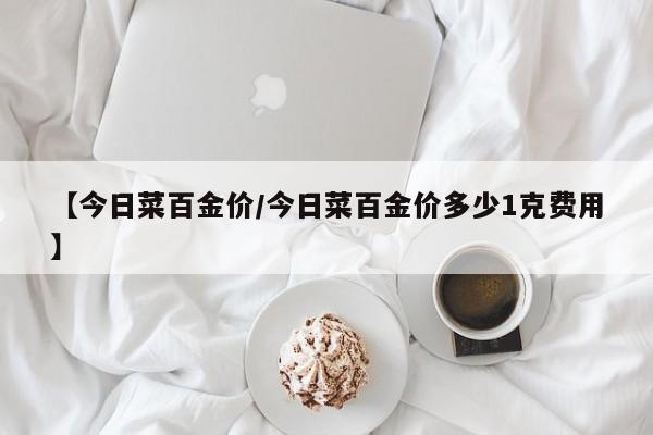 【今日菜百金价/今日菜百金价多少1克费用】