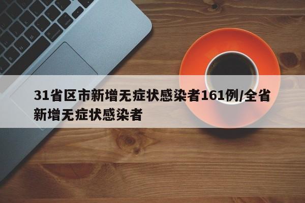 31省区市新增无症状感染者161例/全省新增无症状感染者