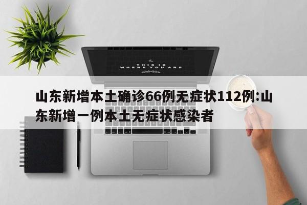 山东新增本土确诊66例无症状112例:山东新增一例本土无症状感染者