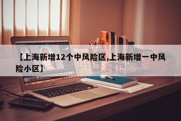 【上海新增12个中风险区,上海新增一中风险小区】