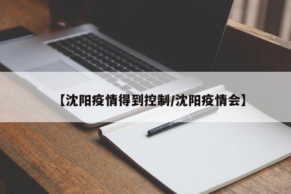 【沈阳疫情得到控制/沈阳疫情会】