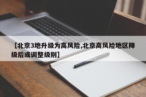 【北京3地升级为高风险,北京高风险地区降级后或调整级别】