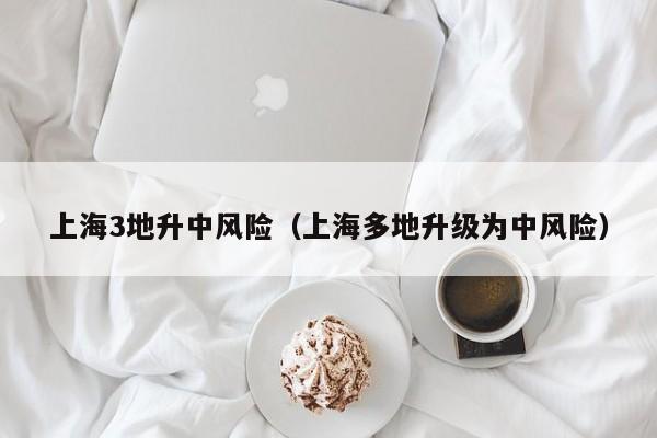 上海3地升中风险(上海多地升级为中风险)