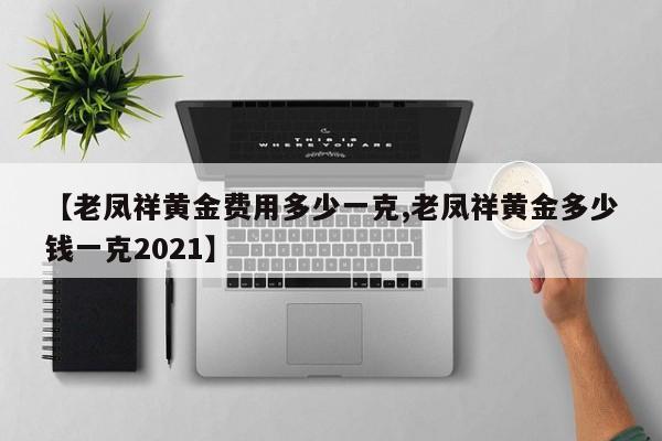 【老凤祥黄金费用多少一克,老凤祥黄金多少钱一克2021】