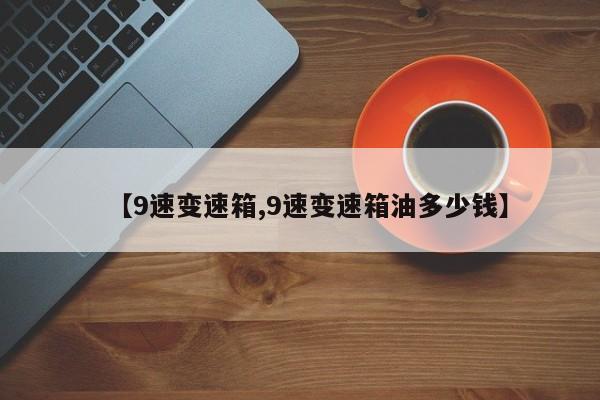 【9速变速箱,9速变速箱油多少钱】