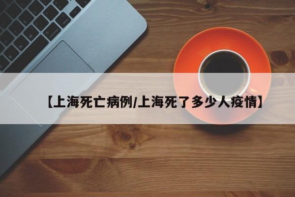 【上海死亡病例/上海死了多少人疫情】