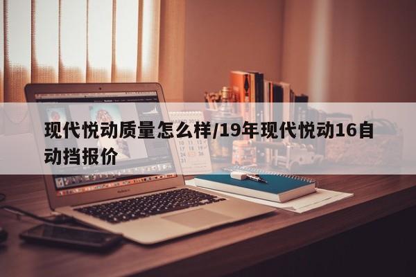 现代悦动质量怎么样/19年现代悦动16自动挡报价