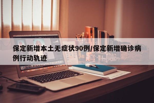 保定新增本土无症状90例/保定新增确诊病例行动轨迹