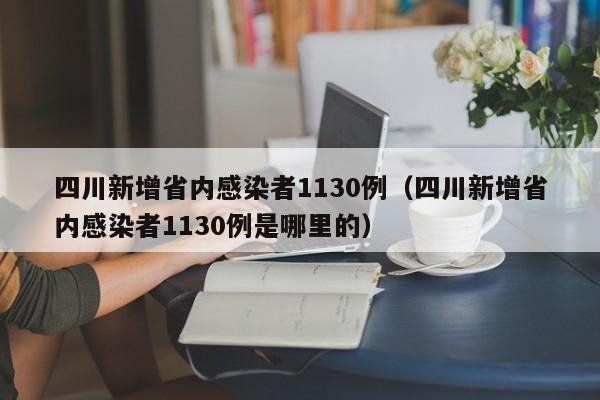 四川新增省内感染者1130例(四川新增省内感染者1130例是哪里的)