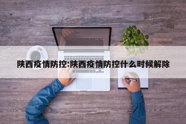 陕西疫情防控:陕西疫情防控什么时候解除