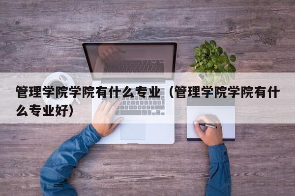 管理学院学院有什么专业（管理学院学院有什么专业好）