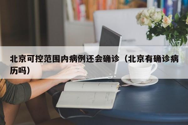 北京可控范围内病例还会确诊(北京有确诊病历吗)