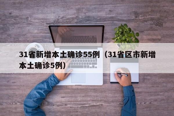 31省新增本土确诊55例(31省区市新增本土确诊5例)