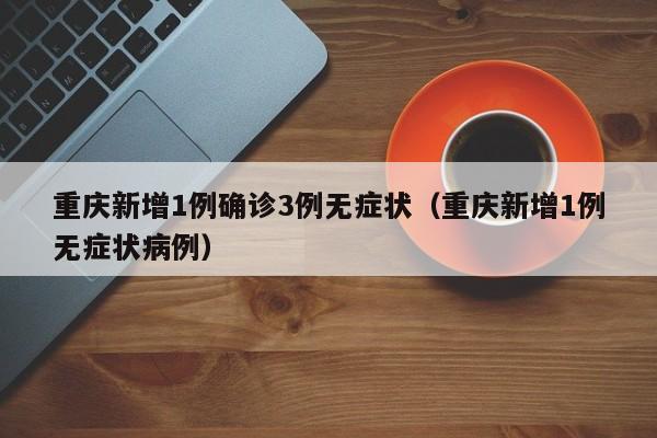 重庆新增1例确诊3例无症状(重庆新增1例无症状病例)