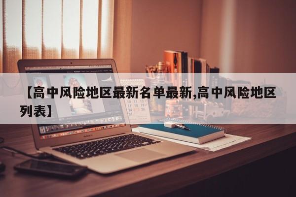 【高中风险地区最新名单最新,高中风险地区列表】