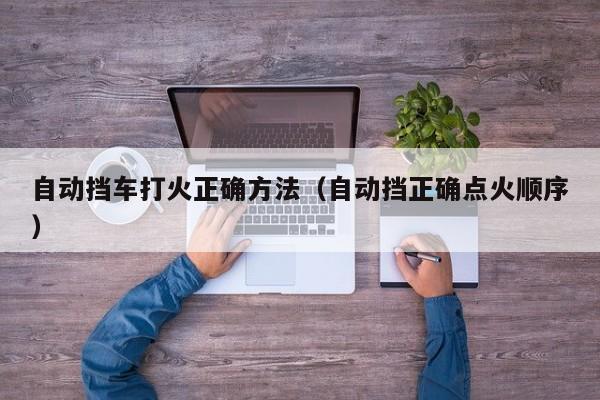 自动挡车打火正确方法(自动挡正确点火顺序)