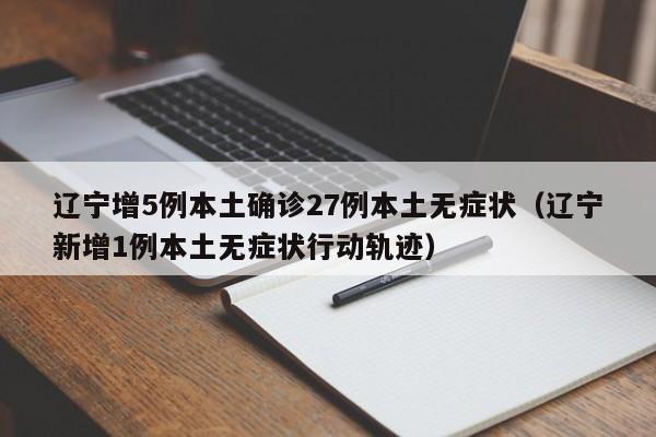 辽宁增5例本土确诊27例本土无症状(辽宁新增1例本土无症状行动轨迹)