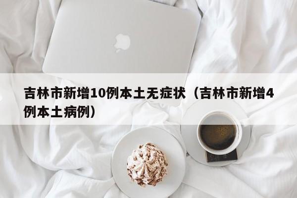 吉林市新增10例本土无症状（吉林市新增4例本土病例）