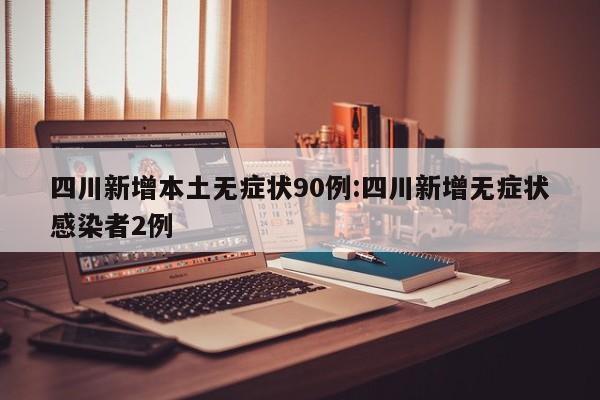 四川新增本土无症状90例:四川新增无症状感染者2例