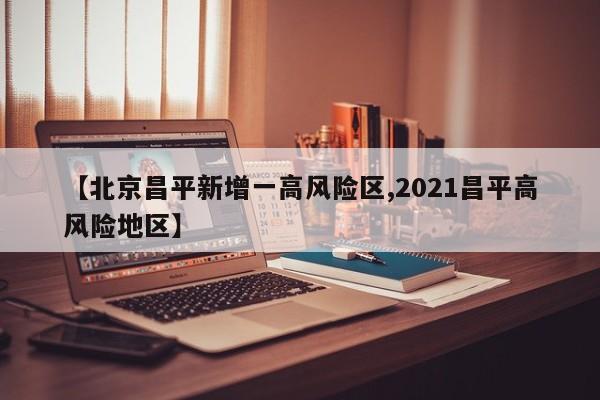 【北京昌平新增一高风险区,2021昌平高风险地区】