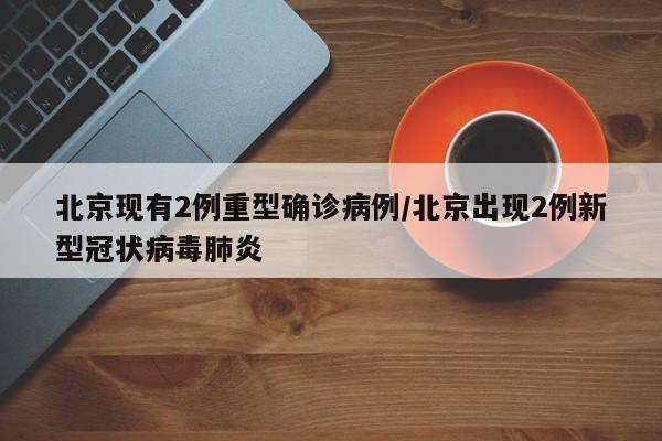 北京现有2例重型确诊病例/北京出现2例新型冠状病毒肺炎