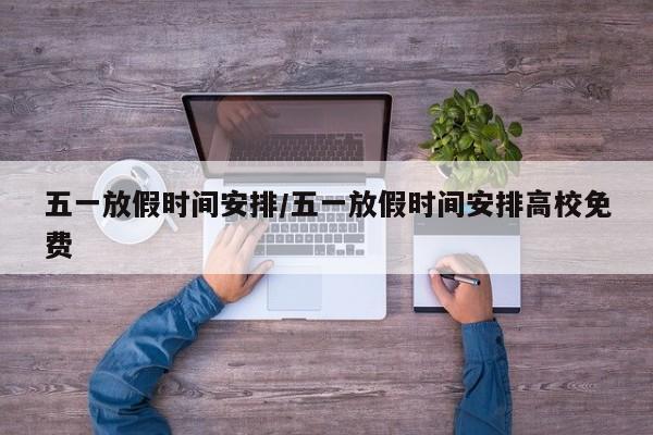五一放假时间安排/五一放假时间安排高校免费