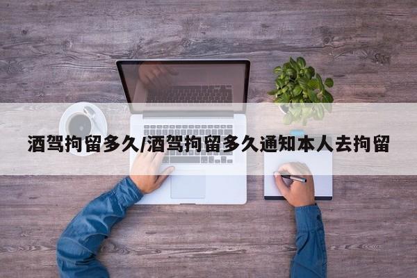 酒驾拘留多久/酒驾拘留多久通知本人去拘留