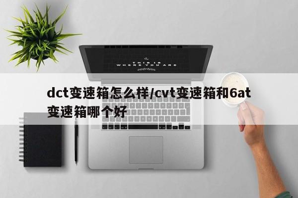 dct变速箱怎么样/cvt变速箱和6at变速箱哪个好