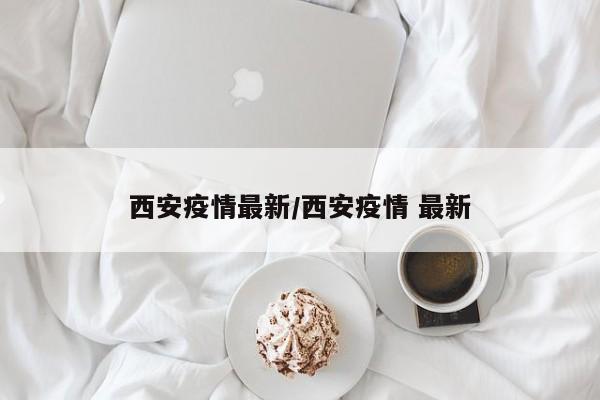 西安疫情最新/西安疫情 最新