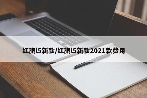 红旗l5新款/红旗l5新款2021款费用