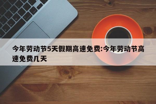 今年劳动节5天假期高速免费:今年劳动节高速免费几天