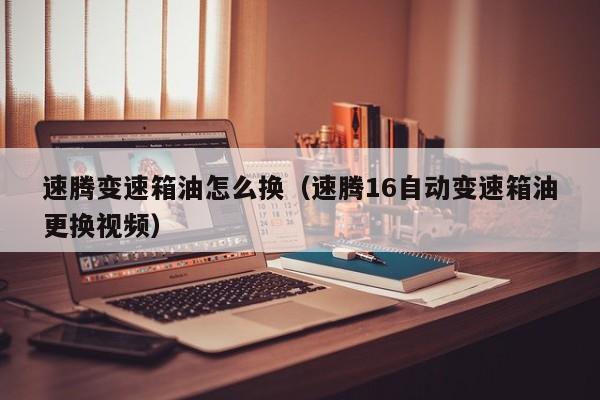速腾变速箱油怎么换(速腾16自动变速箱油更换视频)
