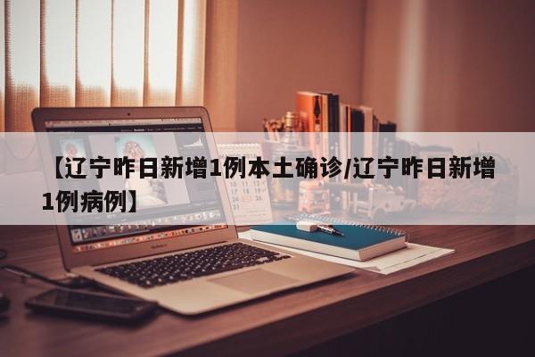 【辽宁昨日新增1例本土确诊/辽宁昨日新增1例病例】