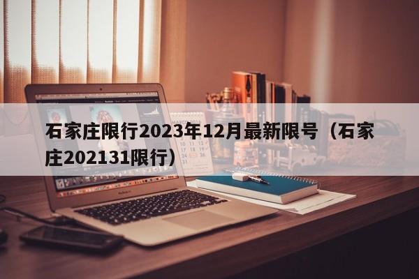 石家庄限行2023年12月最新限号(石家庄202131限行)