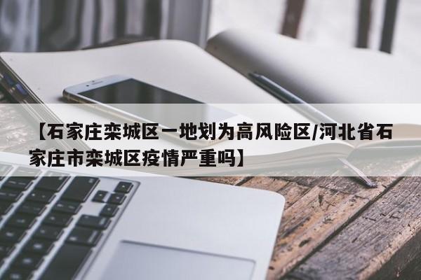 【石家庄栾城区一地划为高风险区/河北省石家庄市栾城区疫情严重吗】