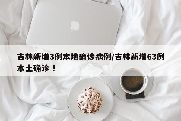 吉林新增3例本地确诊病例/吉林新增63例本土确诊 !