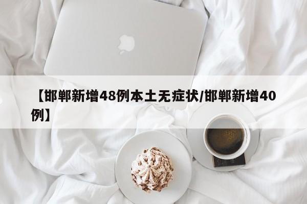 【邯郸新增48例本土无症状/邯郸新增40例】