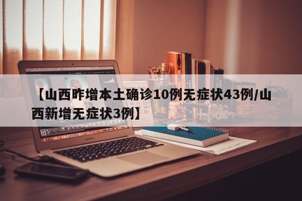 【山西昨增本土确诊10例无症状43例/山西新增无症状3例】