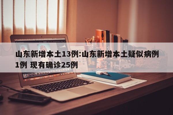 山东新增本土13例:山东新增本土疑似病例1例 现有确诊25例