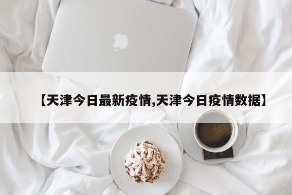 【天津今日最新疫情,天津今日疫情数据】