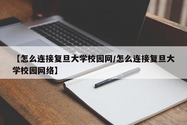 【怎么连接复旦大学校园网/怎么连接复旦大学校园网络】