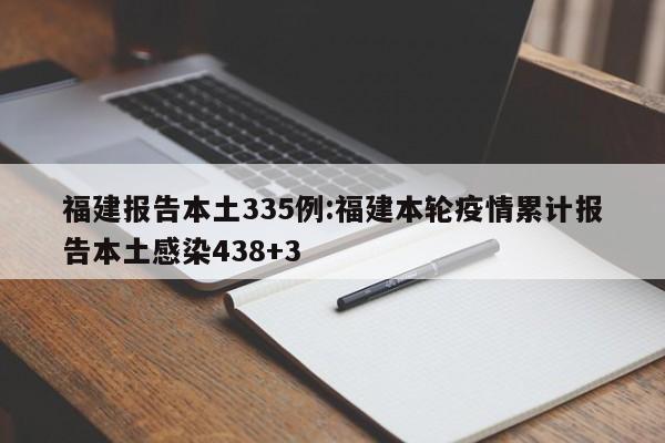 福建报告本土335例:福建本轮疫情累计报告本土感染438+3