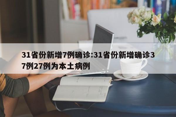 31省份新增7例确诊:31省份新增确诊37例27例为本土病例