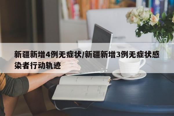 新疆新增4例无症状/新疆新增3例无症状感染者行动轨迹