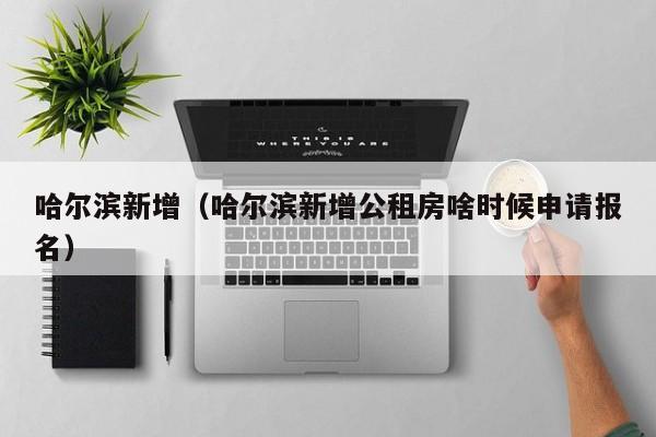 哈尔滨新增(哈尔滨新增公租房啥时候申请报名)