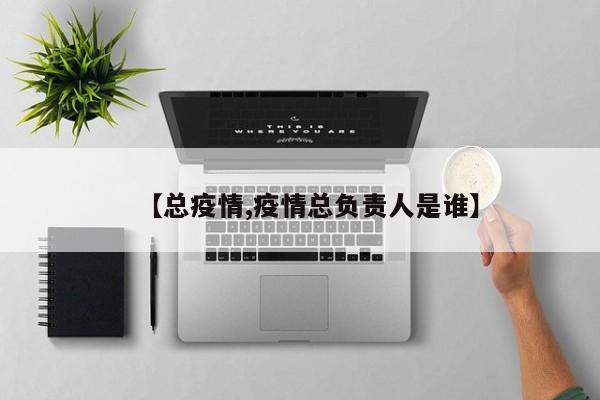 【总疫情,疫情总负责人是谁】