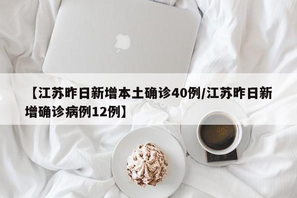 【江苏昨日新增本土确诊40例/江苏昨日新增确诊病例12例】