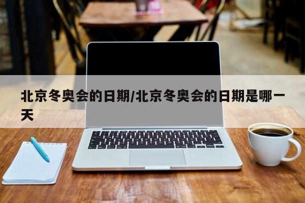 北京冬奥会的日期/北京冬奥会的日期是哪一天